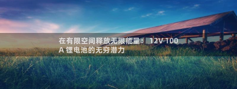 kb88凯时SO权威AG发财网：在有限空间释放无限能量： 12V 100
A 锂电池的无穷潜力